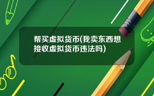 帮买虚拟货币(我卖东西想接收虚拟货币违法吗)