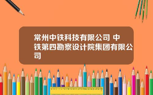 常州中铁科技有限公司 中铁第四勘察设计院集团有限公司