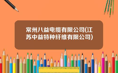 常州八益电缆有限公司(江苏中益特种纤维有限公司)