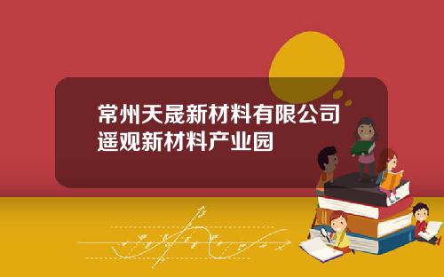 常州天晟新材料有限公司 遥观新材料产业园