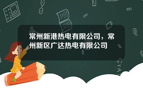 常州新港热电有限公司，常州新区广达热电有限公司