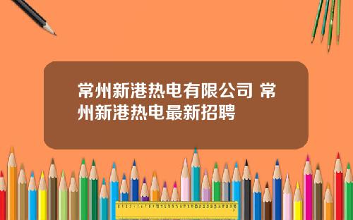 常州新港热电有限公司 常州新港热电最新招聘