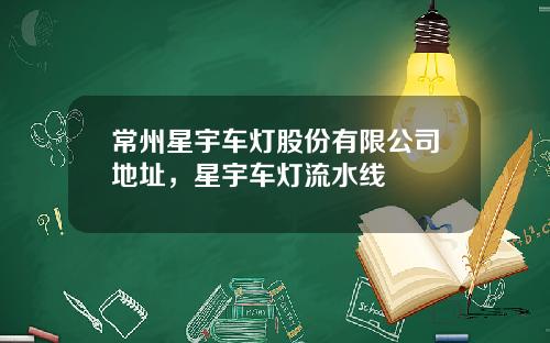 常州星宇车灯股份有限公司地址，星宇车灯流水线
