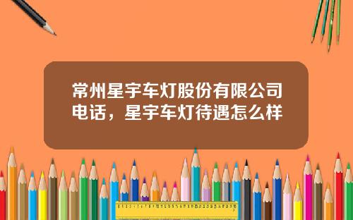 常州星宇车灯股份有限公司电话，星宇车灯待遇怎么样