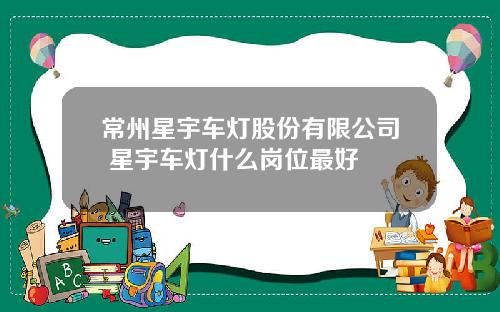 常州星宇车灯股份有限公司 星宇车灯什么岗位最好
