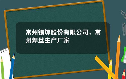 常州锡焊股份有限公司，常州焊丝生产厂家