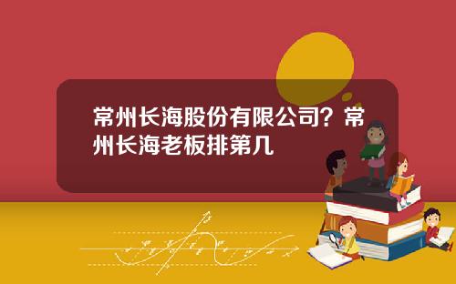 常州长海股份有限公司？常州长海老板排第几
