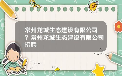 常州龙城生态建设有限公司？常州龙城生态建设有限公司招聘