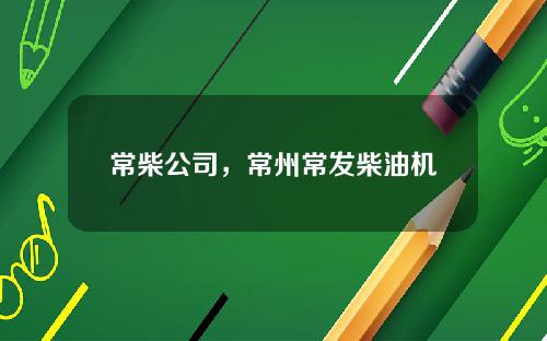 常柴公司，常州常发柴油机