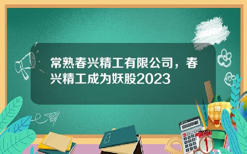 常熟春兴精工有限公司，春兴精工成为妖股2023