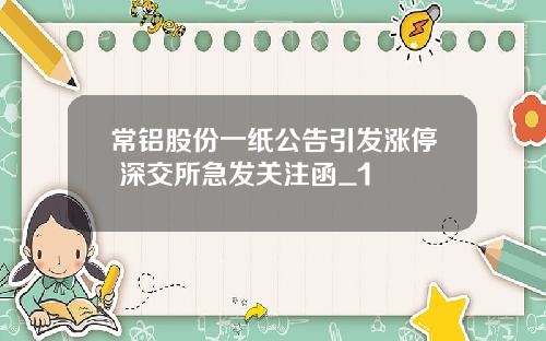 常铝股份一纸公告引发涨停 深交所急发关注函_1