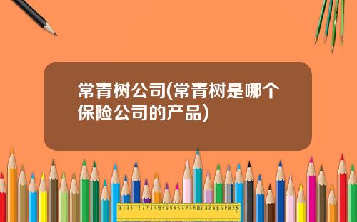 常青树公司(常青树是哪个保险公司的产品)