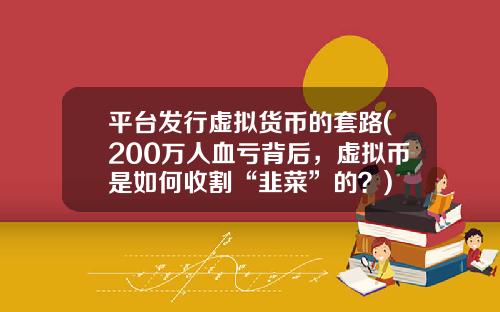 平台发行虚拟货币的套路(200万人血亏背后，虚拟币是如何收割“韭菜”的？)
