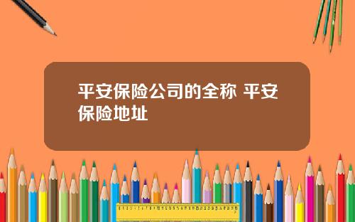 平安保险公司的全称 平安保险地址