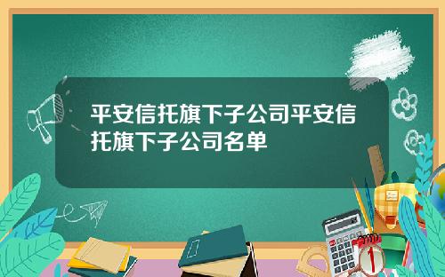 平安信托旗下子公司平安信托旗下子公司名单