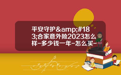 平安守护&#183;合家意外险2023怎么样-多少钱一年-怎么买-