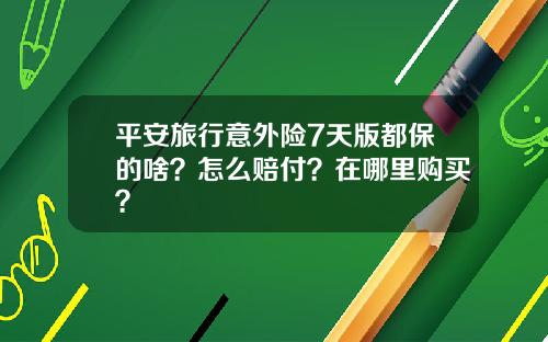 平安旅行意外险7天版都保的啥？怎么赔付？在哪里购买？