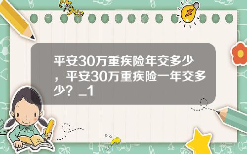 平安30万重疾险年交多少，平安30万重疾险一年交多少？_1