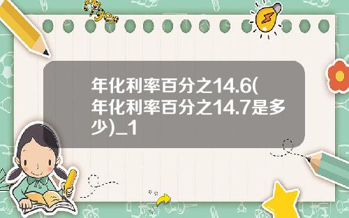 年化利率百分之14.6(年化利率百分之14.7是多少)_1