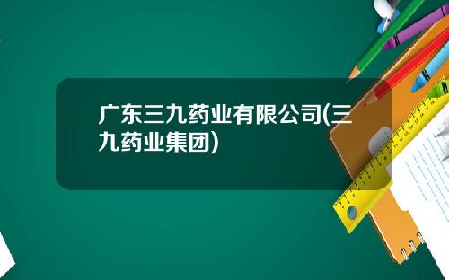 广东三九药业有限公司(三九药业集团)