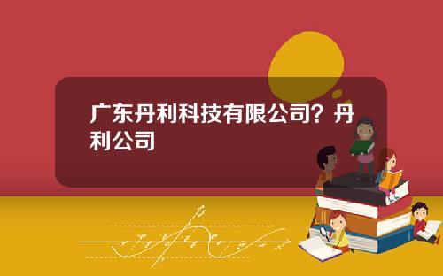 广东丹利科技有限公司？丹利公司