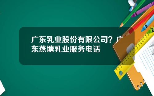 广东乳业股份有限公司？广东燕塘乳业服务电话