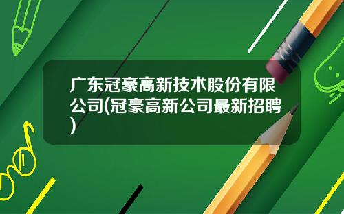 广东冠豪高新技术股份有限公司(冠豪高新公司最新招聘)