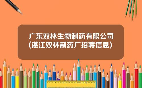广东双林生物制药有限公司(湛江双林制药厂招聘信息)