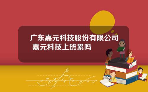 广东嘉元科技股份有限公司 嘉元科技上班累吗
