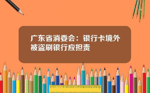 广东省消委会：银行卡境外被盗刷银行应担责