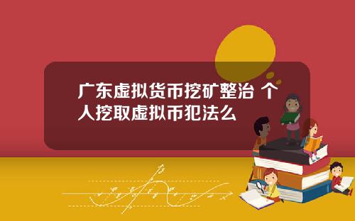 广东虚拟货币挖矿整治 个人挖取虚拟币犯法么