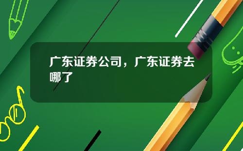 广东证券公司，广东证券去哪了