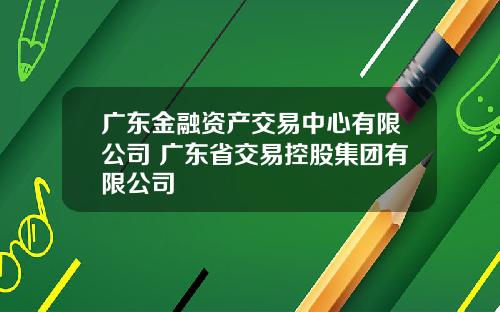 广东金融资产交易中心有限公司 广东省交易控股集团有限公司