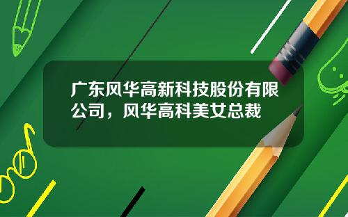 广东风华高新科技股份有限公司，风华高科美女总裁