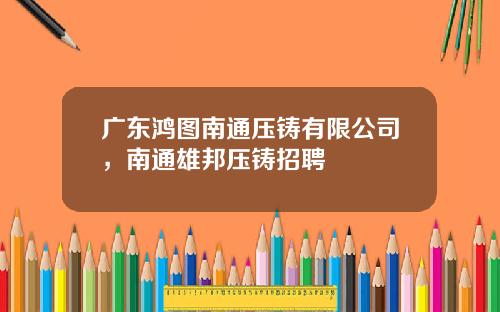 广东鸿图南通压铸有限公司，南通雄邦压铸招聘