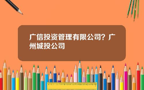 广信投资管理有限公司？广州城投公司