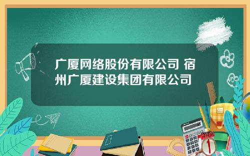 广厦网络股份有限公司 宿州广厦建设集团有限公司