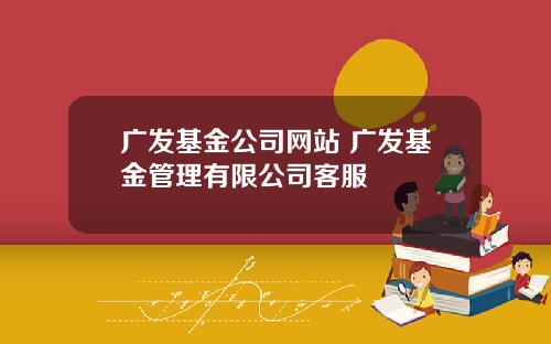 广发基金公司网站 广发基金管理有限公司客服