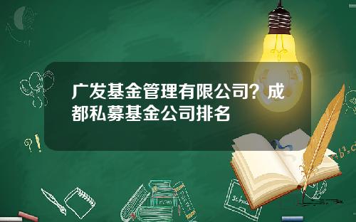 广发基金管理有限公司？成都私募基金公司排名