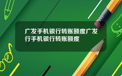 广发手机银行转账额度广发行手机银行转账额度