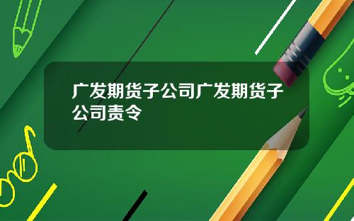 广发期货子公司广发期货子公司责令