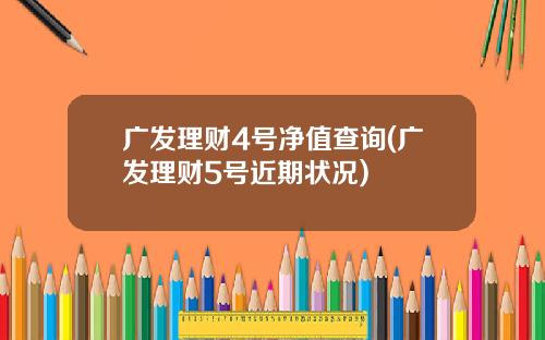 广发理财4号净值查询(广发理财5号近期状况)