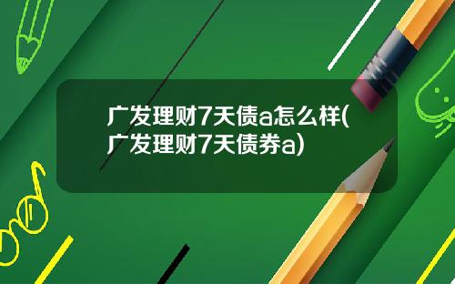 广发理财7天债a怎么样(广发理财7天债券a)
