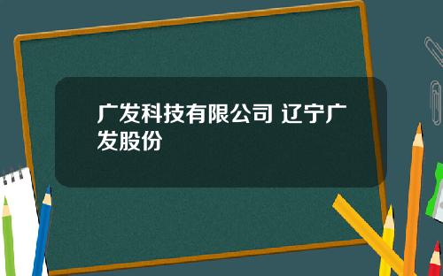 广发科技有限公司 辽宁广发股份