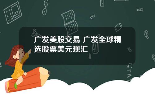 广发美股交易 广发全球精选股票美元现汇