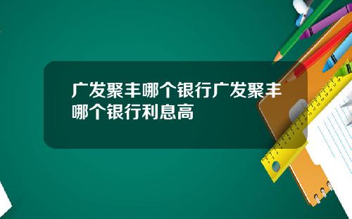 广发聚丰哪个银行广发聚丰哪个银行利息高