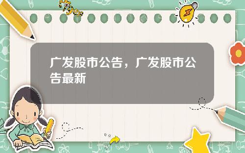 广发股市公告，广发股市公告最新