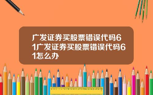 广发证券买股票错误代码61广发证券买股票错误代码61怎么办