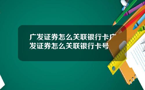 广发证券怎么关联银行卡广发证券怎么关联银行卡号
