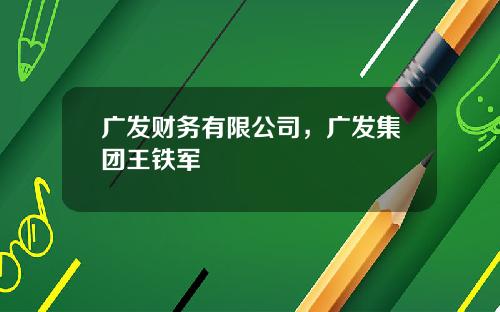 广发财务有限公司，广发集团王铁军